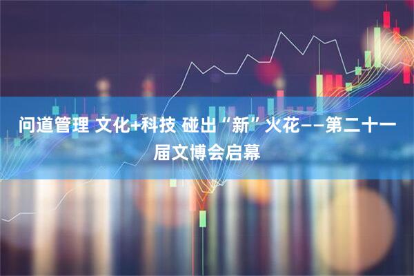 问道管理 文化+科技 碰出“新”火花——第二十一届文博会启幕