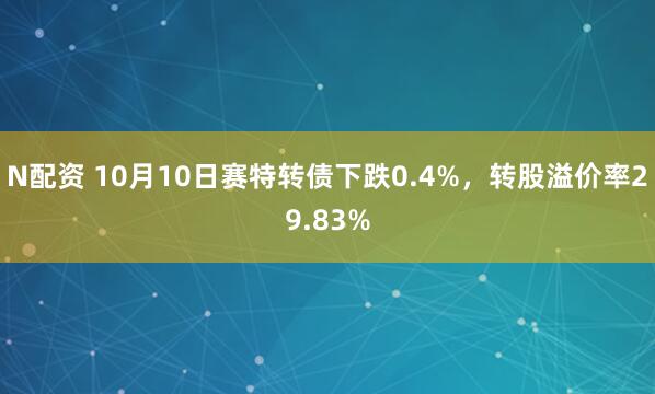 N配资 10月10日赛特转债下跌0.4%，转股溢价率29.83%
