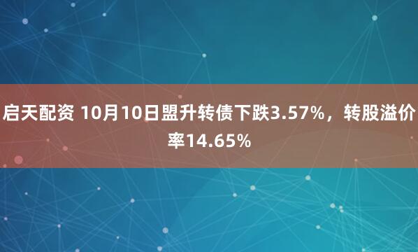 启天配资 10月10日盟升转债下跌3.57%，转股溢价率14.65%