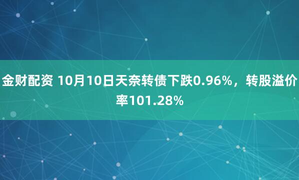 金财配资 10月10日天奈转债下跌0.96%，转股溢价率101.28%