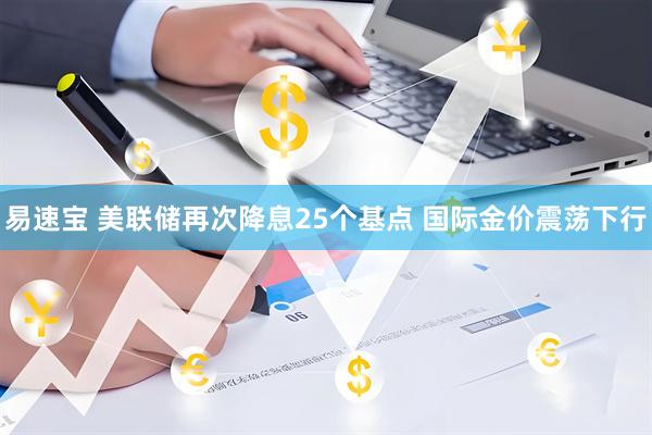 易速宝 美联储再次降息25个基点 国际金价震荡下行