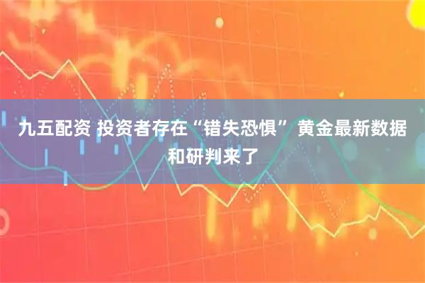九五配资 投资者存在“错失恐惧” 黄金最新数据和研判来了