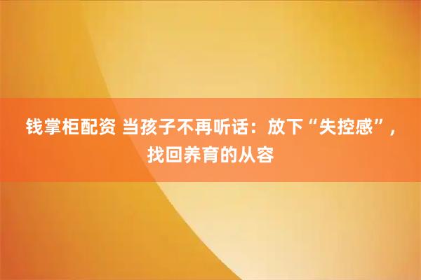 钱掌柜配资 当孩子不再听话：放下“失控感”，找回养育的从容