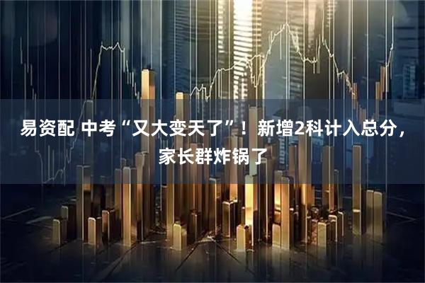 易资配 中考“又大变天了”！新增2科计入总分，家长群炸锅了