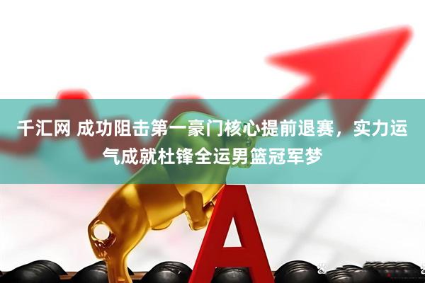 千汇网 成功阻击第一豪门核心提前退赛，实力运气成就杜锋全运男篮冠军梦