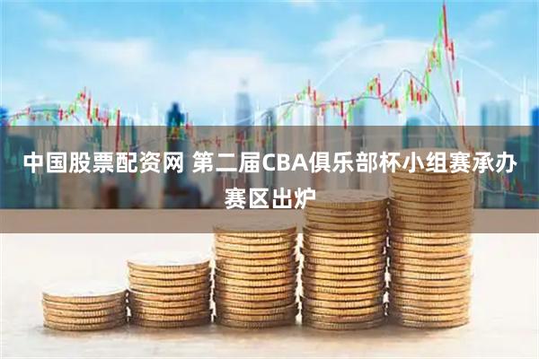 中国股票配资网 第二届CBA俱乐部杯小组赛承办赛区出炉