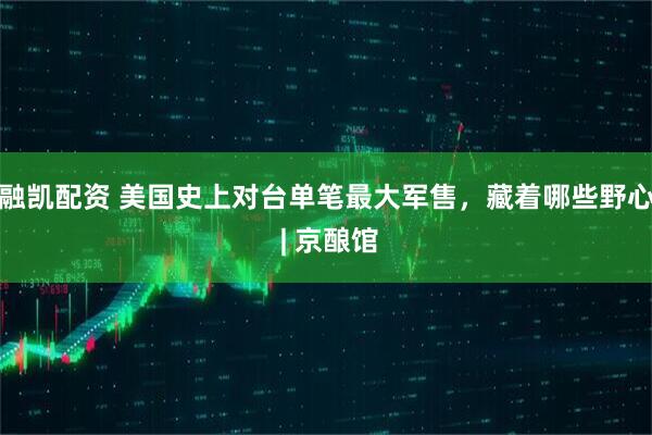 融凯配资 美国史上对台单笔最大军售,藏着哪些野心 | 京酿馆