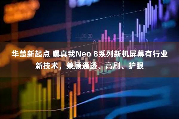 华楚新起点 曝真我Neo 8系列新机屏幕有行业新技术，兼顾通透、高刷、护眼
