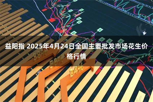 益阳指 2025年4月24日全国主要批发市场花生价格行情