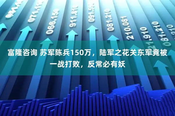 富隆咨询 苏军陈兵150万，陆军之花关东军竟被一战打败，反常必有妖