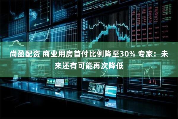 尚盈配资 商业用房首付比例降至30% 专家：未来还有可能再次降低