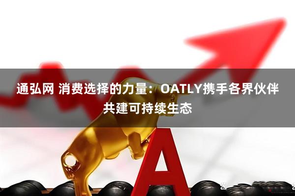 通弘网 消费选择的力量：OATLY携手各界伙伴共建可持续生态