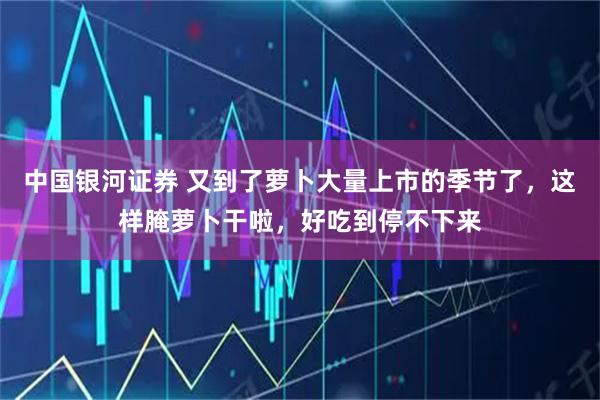 中国银河证券 又到了萝卜大量上市的季节了，这样腌萝卜干啦，好吃到停不下来