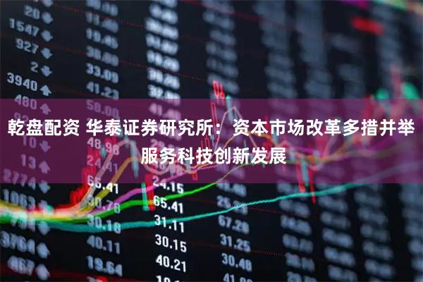 乾盘配资 华泰证券研究所:资本市场改革多措并举 服务科技创新发展