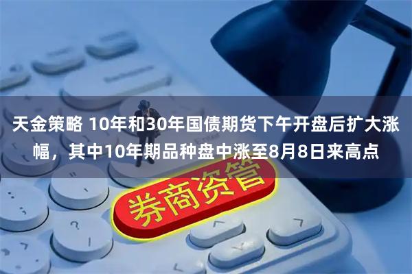 天金策略 10年和30年国债期货下午开盘后扩大涨幅，其中10年期品种盘中涨至8月8日来高点