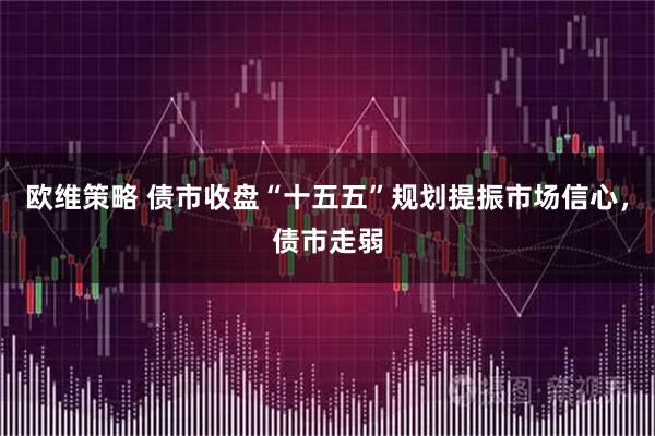 欧维策略 债市收盘“十五五”规划提振市场信心，债市走弱