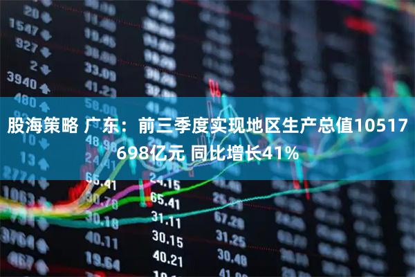 股海策略 广东：前三季度实现地区生产总值10517698亿元 同比增长41%