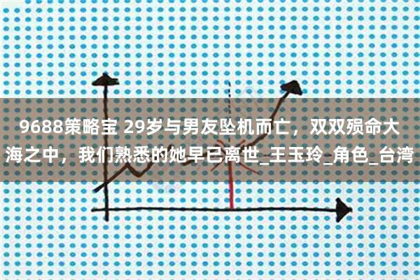 9688策略宝 29岁与男友坠机而亡，双双殒命大海之中，我们熟悉的她早已离世_王玉玲_角色_台湾