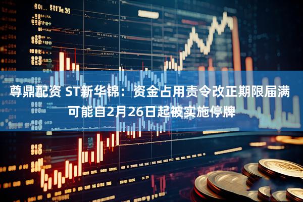 尊鼎配资 ST新华锦：资金占用责令改正期限届满 可能自2月26日起被实施停牌