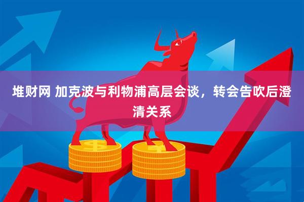 堆财网 加克波与利物浦高层会谈，转会告吹后澄清关系