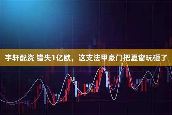 宇轩配资 错失1亿欧,这支法甲豪门把夏窗玩砸了